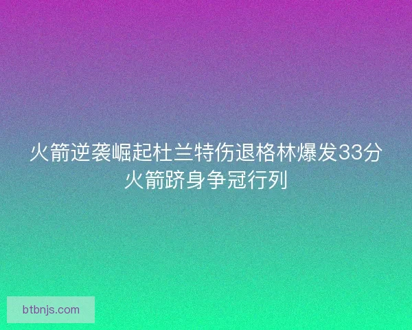 火箭逆袭崛起杜兰特伤退格林爆发33分火箭跻身争冠行列