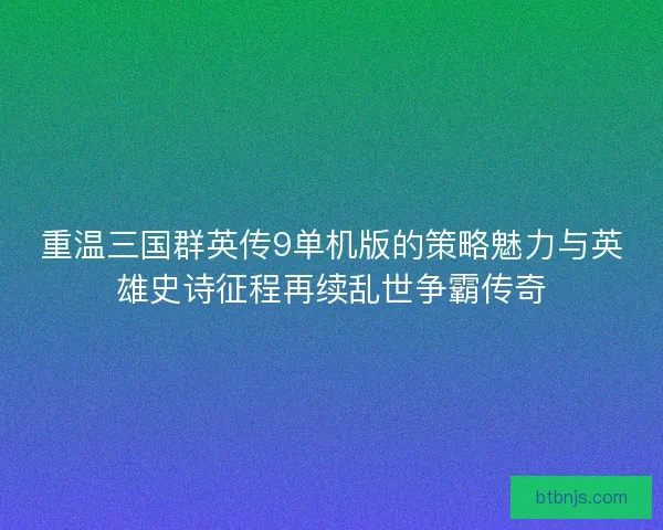 重温三国群英传9单机版的策略魅力与英雄史诗征程再续乱世争霸传奇