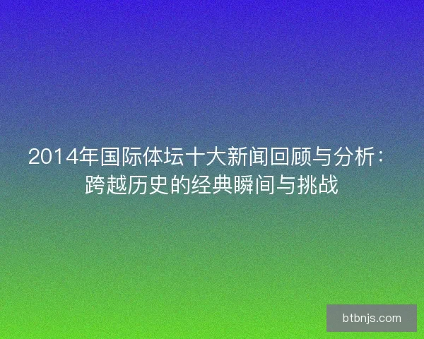 2014年国际体坛十大新闻回顾与分析：跨越历史的经典瞬间与挑战