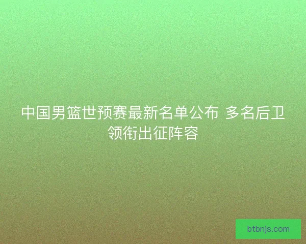 中国男篮世预赛最新名单公布 多名后卫领衔出征阵容