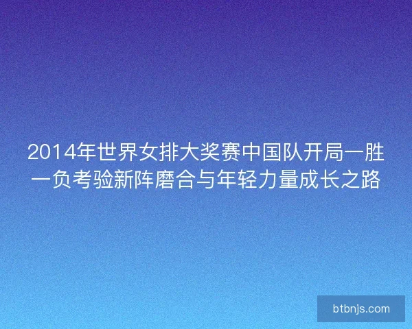 2014年世界女排大奖赛中国队开局一胜一负考验新阵磨合与年轻力量成长之路