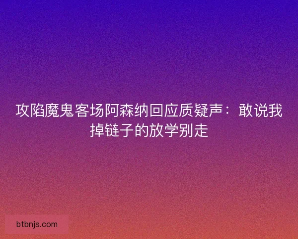 攻陷魔鬼客场阿森纳回应质疑声：敢说我掉链子的放学别走