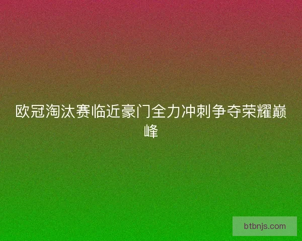 欧冠淘汰赛临近豪门全力冲刺争夺荣耀巅峰