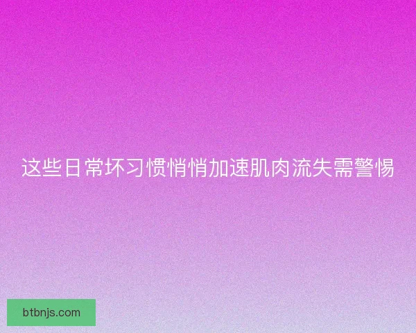 这些日常坏习惯悄悄加速肌肉流失需警惕