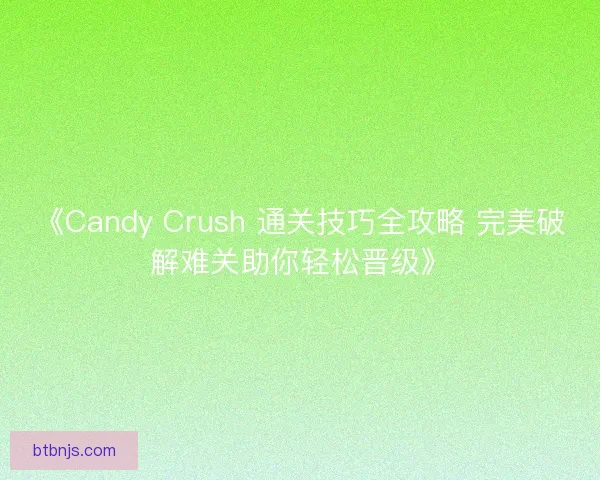 《Candy Crush 通关技巧全攻略 完美破解难关助你轻松晋级》