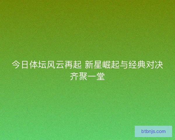 今日体坛风云再起 新星崛起与经典对决齐聚一堂