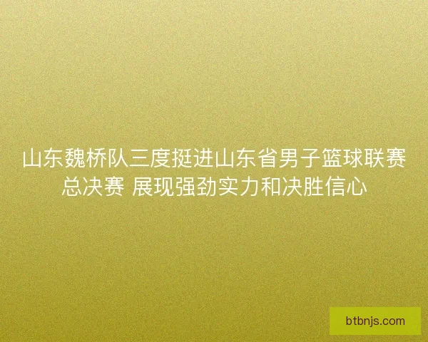 山东魏桥队三度挺进山东省男子篮球联赛总决赛 展现强劲实力和决胜信心