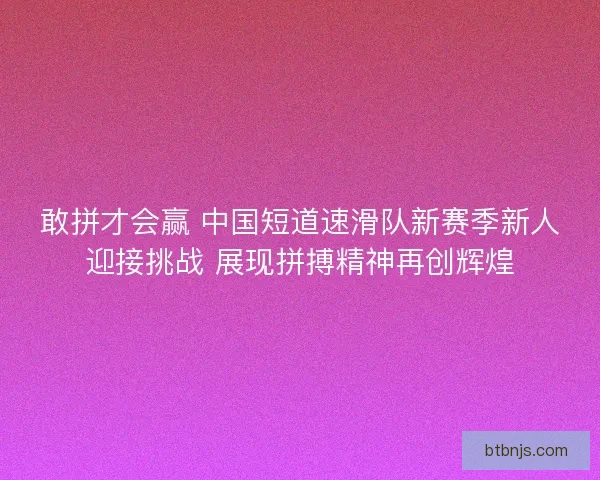 敢拼才会赢 中国短道速滑队新赛季新人迎接挑战 展现拼搏精神再创辉煌