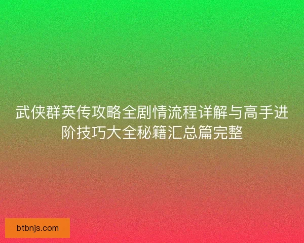 武侠群英传攻略全剧情流程详解与高手进阶技巧大全秘籍汇总篇完整