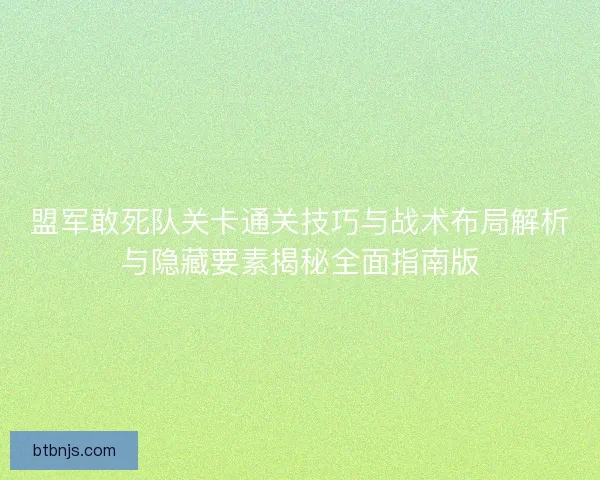 盟军敢死队关卡通关技巧与战术布局解析与隐藏要素揭秘全面指南版