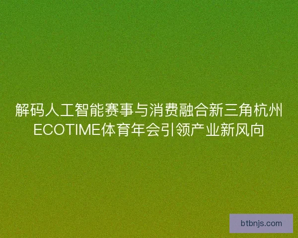解码人工智能赛事与消费融合新三角杭州ECOTIME体育年会引领产业新风向