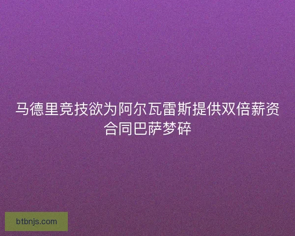 马德里竞技欲为阿尔瓦雷斯提供双倍薪资合同巴萨梦碎