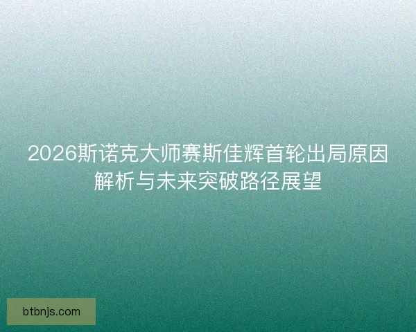2026斯诺克大师赛斯佳辉首轮出局原因解析与未来突破路径展望
