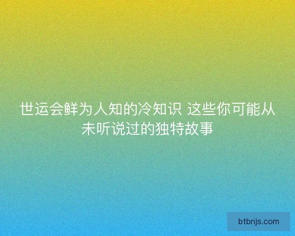 世运会鲜为人知的冷知识 这些你可能从未听说过的独特故事