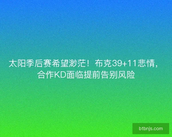 太阳季后赛希望渺茫！布克39+11悲情，合作KD面临提前告别风险