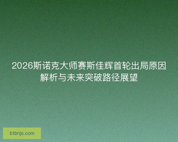 2026斯诺克大师赛斯佳辉首轮出局原因解析与未来突破路径展望