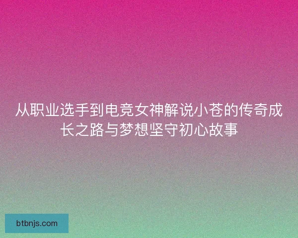 从职业选手到电竞女神解说小苍的传奇成长之路与梦想坚守初心故事