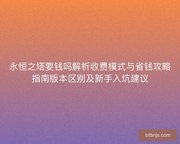 永恒之塔要钱吗解析收费模式与省钱攻略指南版本区别及新手入坑建议