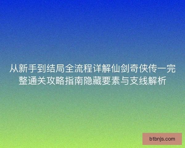 从新手到结局全流程详解仙剑奇侠传一完整通关攻略指南隐藏要素与支线解析