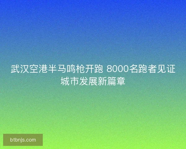武汉空港半马鸣枪开跑 8000名跑者见证城市发展新篇章