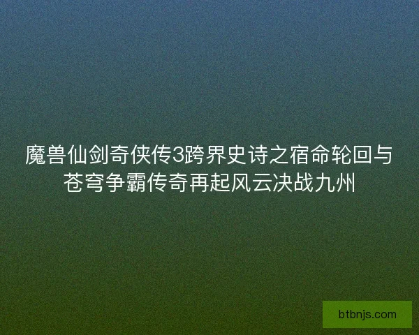 魔兽仙剑奇侠传3跨界史诗之宿命轮回与苍穹争霸传奇再起风云决战九州