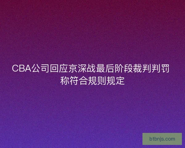 CBA公司回应京深战最后阶段裁判判罚 称符合规则规定
