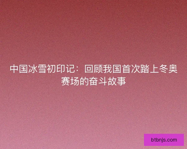 中国冰雪初印记：回顾我国首次踏上冬奥赛场的奋斗故事