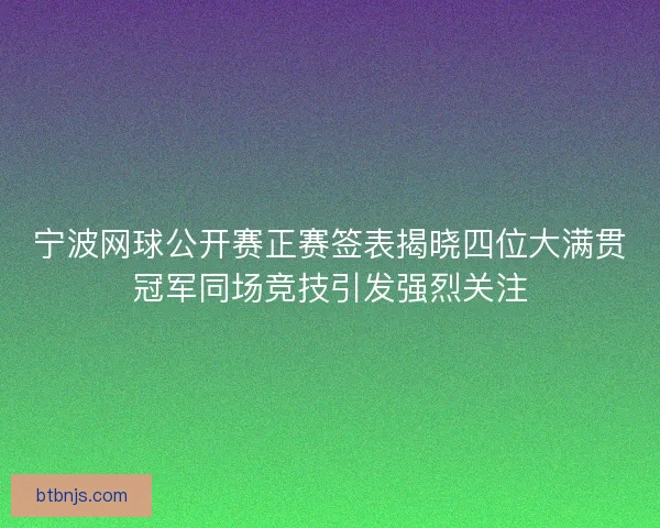 宁波网球公开赛正赛签表揭晓四位大满贯冠军同场竞技引发强烈关注
